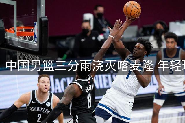 中国男篮三分雨浇灭喀麦隆 年轻球员集体爆发引热议