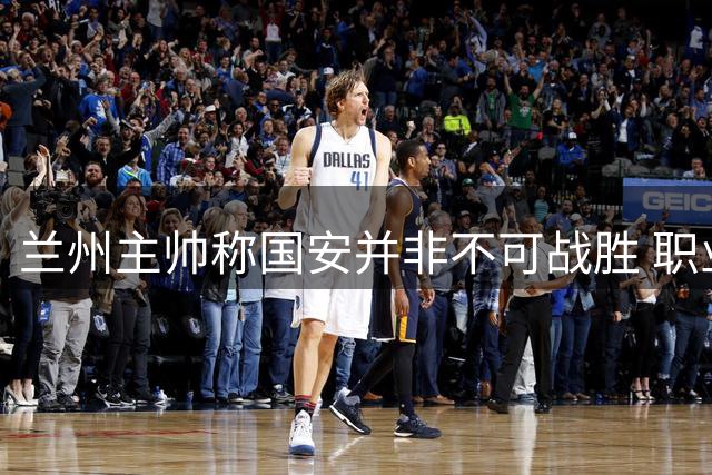 兰州主帅称国安并非不可战胜 职业球队应有挑战强队底气