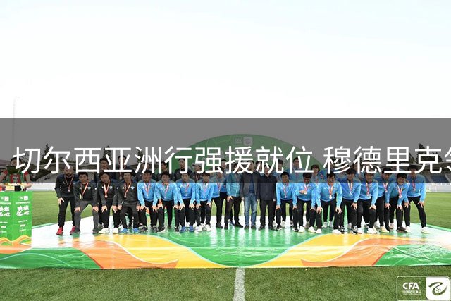 切尔西亚洲行强援就位 穆德里克领衔四将火线驰援