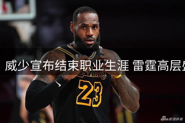 威少宣布结束职业生涯 雷霆高层盛赞其传奇贡献