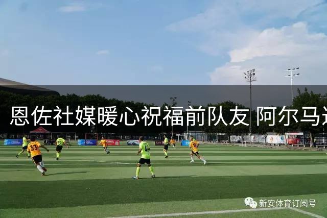 恩佐社媒暖心祝福前队友 阿尔马达2000万欧元重返河床引关注