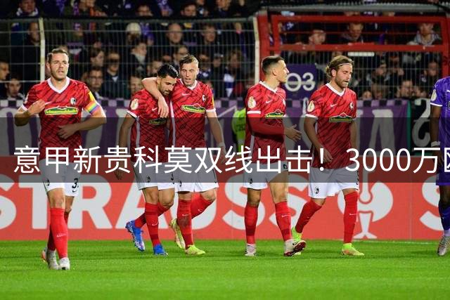 意甲新贵科莫双线出击！3000万欧撬切尔西铁闸 再挖多特飞翼