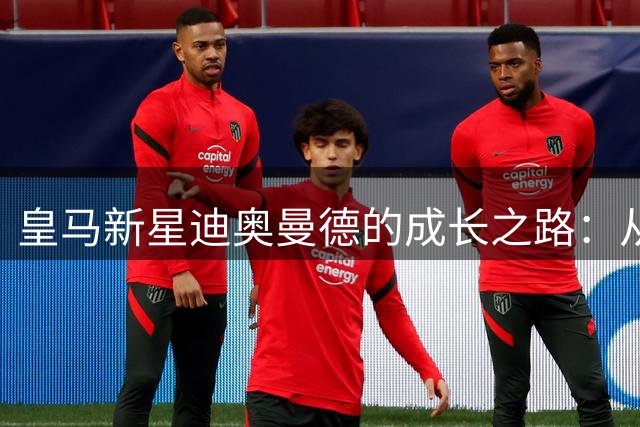 皇马新星迪奥曼德的成长之路：从非洲少年到足坛新秀