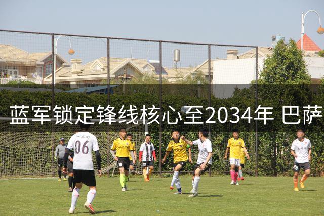 蓝军锁定锋线核心至2034年 巴萨引援计划再受阻