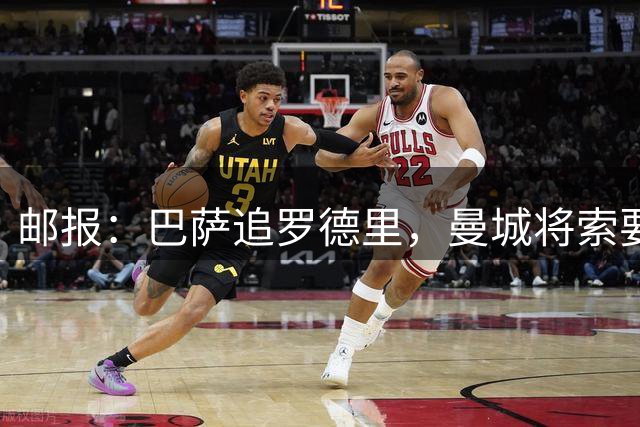邮报：巴萨追罗德里，曼城将索要超过6000万英镑