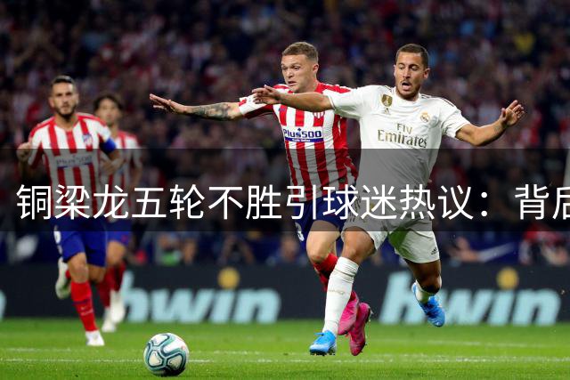 铜梁龙五轮不胜引球迷热议：背后原因深度剖析