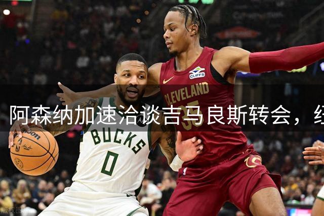 阿森纳加速洽谈吉马良斯转会，纽卡斯尔态度趋向软化