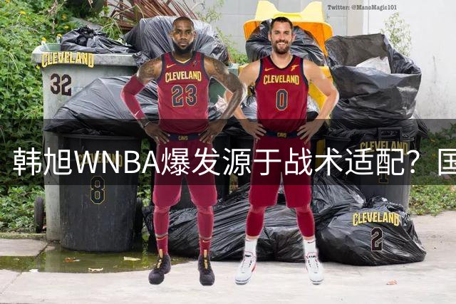 韩旭WNBA爆发源于战术适配？国家队角色定位引发质疑