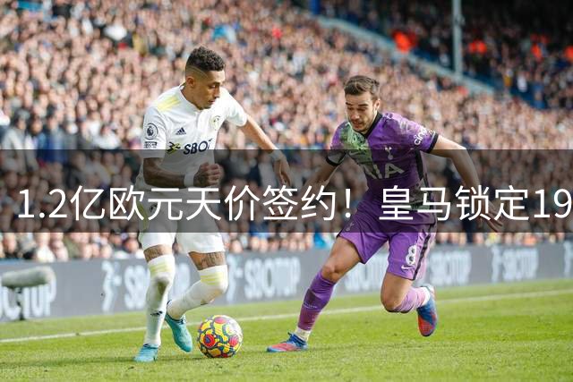 1.2亿欧元天价签约！皇马锁定19岁法国新星构筑未来进攻线